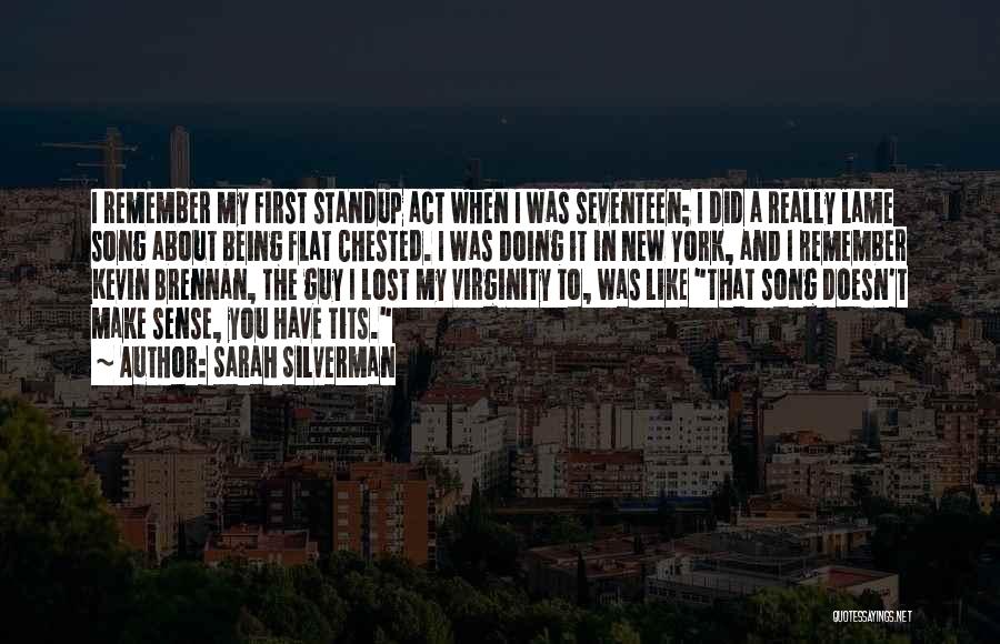 Sarah Silverman Quotes: I Remember My First Standup Act When I Was Seventeen; I Did A Really Lame Song About Being Flat Chested.