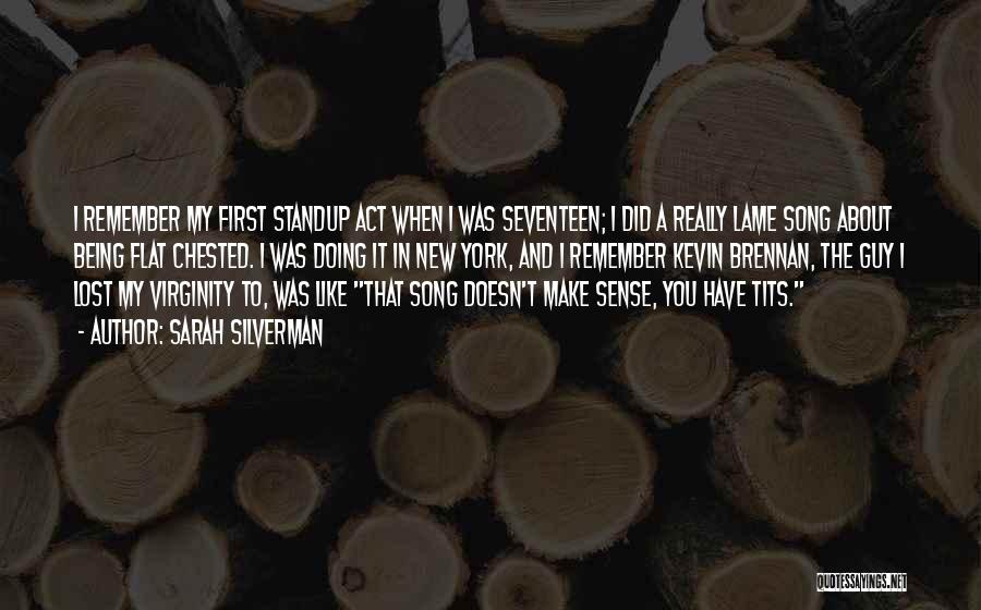 Sarah Silverman Quotes: I Remember My First Standup Act When I Was Seventeen; I Did A Really Lame Song About Being Flat Chested.