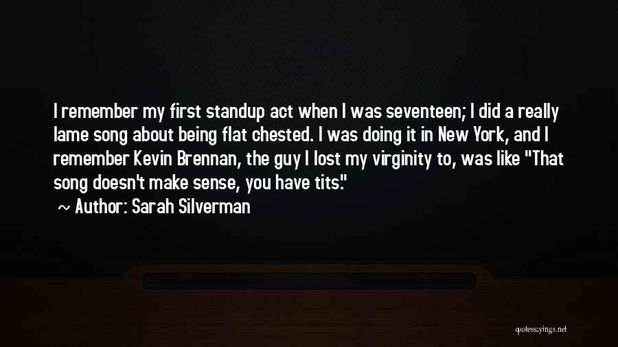 Sarah Silverman Quotes: I Remember My First Standup Act When I Was Seventeen; I Did A Really Lame Song About Being Flat Chested.