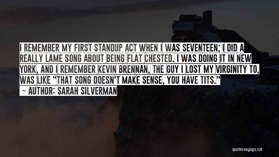 Sarah Silverman Quotes: I Remember My First Standup Act When I Was Seventeen; I Did A Really Lame Song About Being Flat Chested.