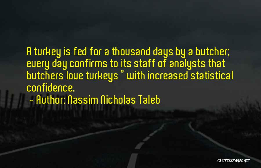 Nassim Nicholas Taleb Quotes: A Turkey Is Fed For A Thousand Days By A Butcher; Every Day Confirms To Its Staff Of Analysts That