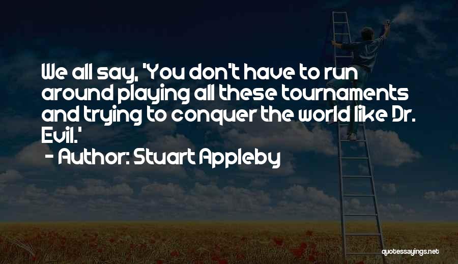 Stuart Appleby Quotes: We All Say, 'you Don't Have To Run Around Playing All These Tournaments And Trying To Conquer The World Like