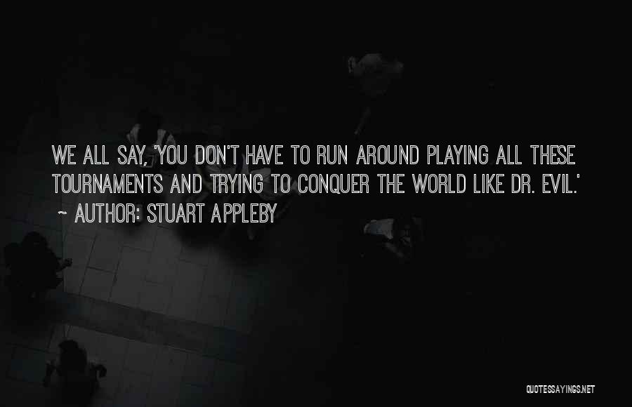 Stuart Appleby Quotes: We All Say, 'you Don't Have To Run Around Playing All These Tournaments And Trying To Conquer The World Like