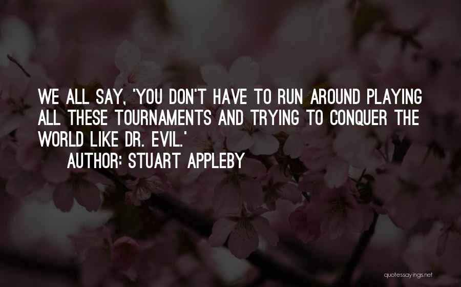 Stuart Appleby Quotes: We All Say, 'you Don't Have To Run Around Playing All These Tournaments And Trying To Conquer The World Like