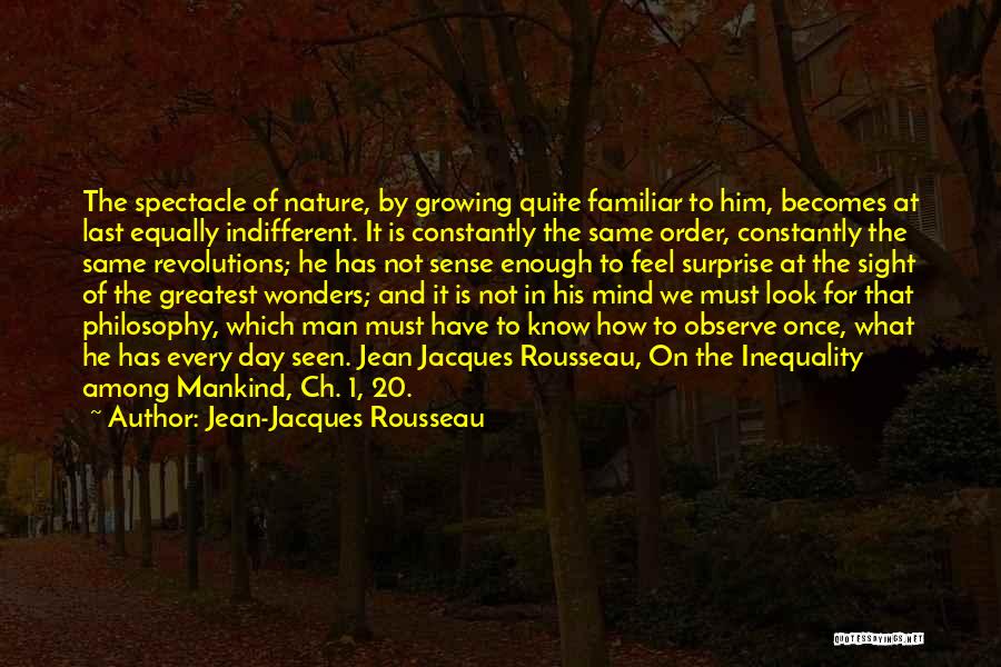 Jean-Jacques Rousseau Quotes: The Spectacle Of Nature, By Growing Quite Familiar To Him, Becomes At Last Equally Indifferent. It Is Constantly The Same