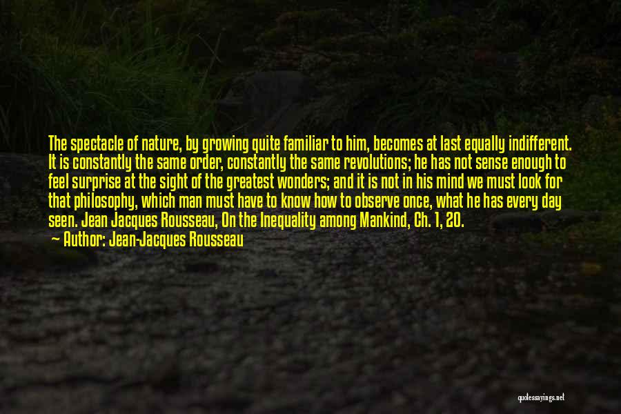 Jean-Jacques Rousseau Quotes: The Spectacle Of Nature, By Growing Quite Familiar To Him, Becomes At Last Equally Indifferent. It Is Constantly The Same