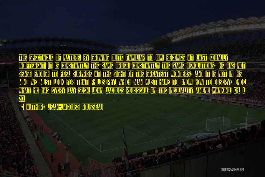 Jean-Jacques Rousseau Quotes: The Spectacle Of Nature, By Growing Quite Familiar To Him, Becomes At Last Equally Indifferent. It Is Constantly The Same