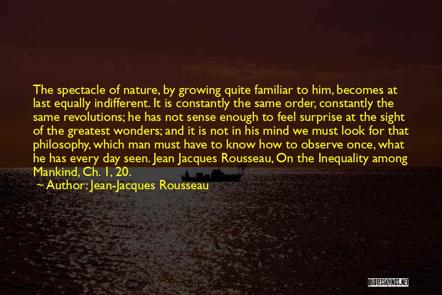 Jean-Jacques Rousseau Quotes: The Spectacle Of Nature, By Growing Quite Familiar To Him, Becomes At Last Equally Indifferent. It Is Constantly The Same