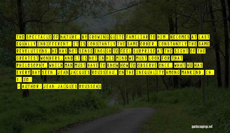 Jean-Jacques Rousseau Quotes: The Spectacle Of Nature, By Growing Quite Familiar To Him, Becomes At Last Equally Indifferent. It Is Constantly The Same