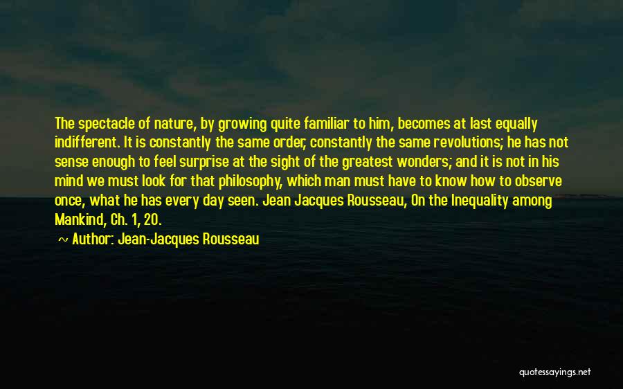 Jean-Jacques Rousseau Quotes: The Spectacle Of Nature, By Growing Quite Familiar To Him, Becomes At Last Equally Indifferent. It Is Constantly The Same