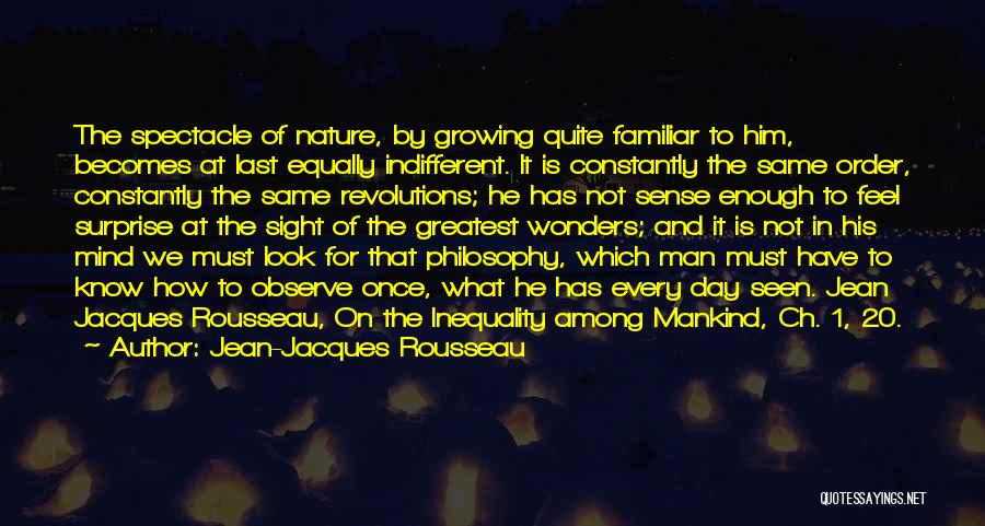 Jean-Jacques Rousseau Quotes: The Spectacle Of Nature, By Growing Quite Familiar To Him, Becomes At Last Equally Indifferent. It Is Constantly The Same