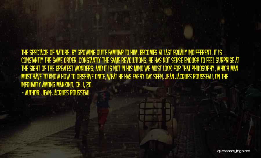 Jean-Jacques Rousseau Quotes: The Spectacle Of Nature, By Growing Quite Familiar To Him, Becomes At Last Equally Indifferent. It Is Constantly The Same