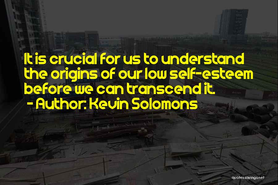 Kevin Solomons Quotes: It Is Crucial For Us To Understand The Origins Of Our Low Self-esteem Before We Can Transcend It.