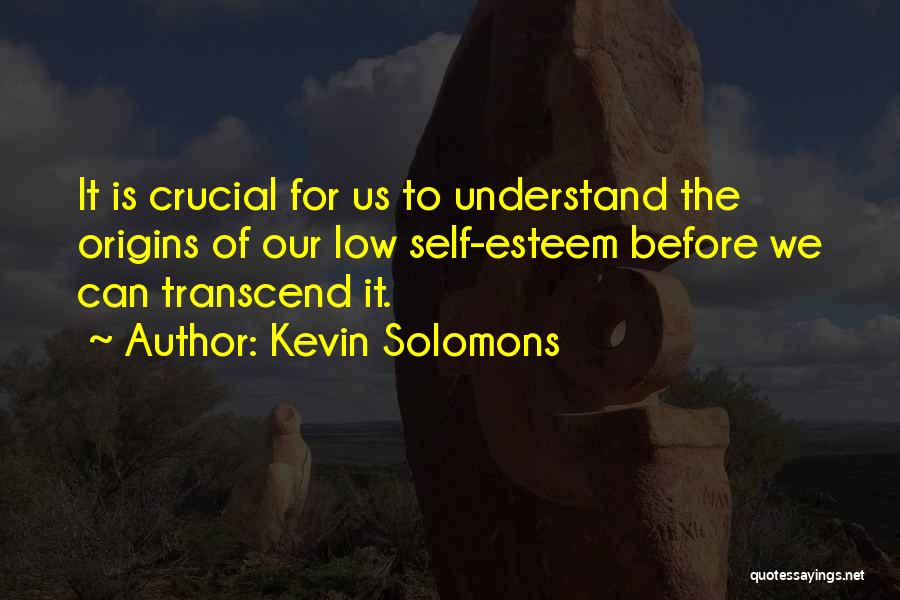 Kevin Solomons Quotes: It Is Crucial For Us To Understand The Origins Of Our Low Self-esteem Before We Can Transcend It.