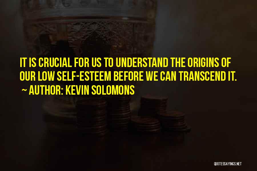 Kevin Solomons Quotes: It Is Crucial For Us To Understand The Origins Of Our Low Self-esteem Before We Can Transcend It.
