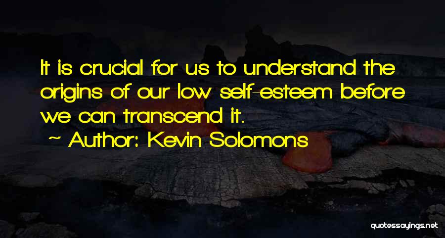 Kevin Solomons Quotes: It Is Crucial For Us To Understand The Origins Of Our Low Self-esteem Before We Can Transcend It.