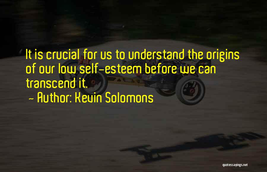 Kevin Solomons Quotes: It Is Crucial For Us To Understand The Origins Of Our Low Self-esteem Before We Can Transcend It.