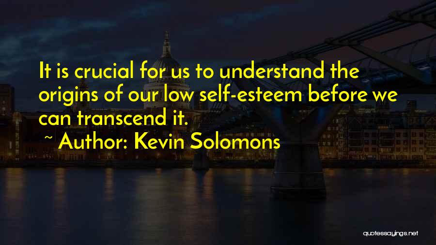 Kevin Solomons Quotes: It Is Crucial For Us To Understand The Origins Of Our Low Self-esteem Before We Can Transcend It.
