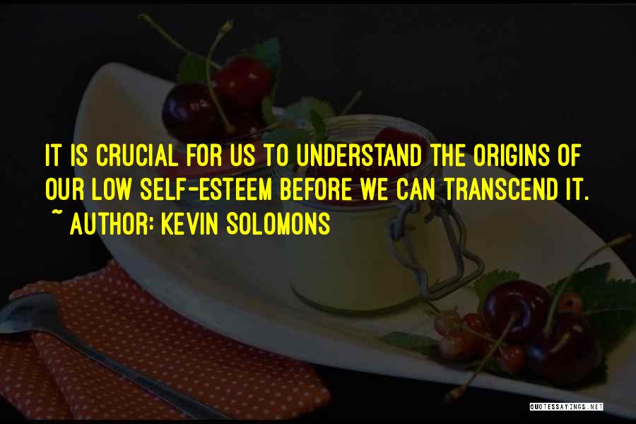 Kevin Solomons Quotes: It Is Crucial For Us To Understand The Origins Of Our Low Self-esteem Before We Can Transcend It.