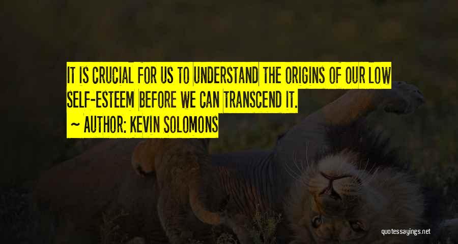 Kevin Solomons Quotes: It Is Crucial For Us To Understand The Origins Of Our Low Self-esteem Before We Can Transcend It.