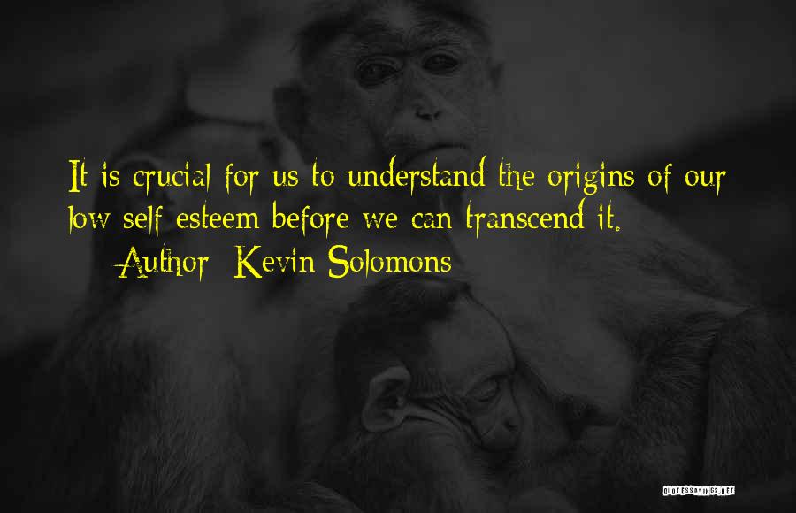 Kevin Solomons Quotes: It Is Crucial For Us To Understand The Origins Of Our Low Self-esteem Before We Can Transcend It.
