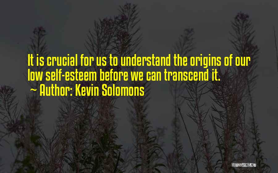 Kevin Solomons Quotes: It Is Crucial For Us To Understand The Origins Of Our Low Self-esteem Before We Can Transcend It.