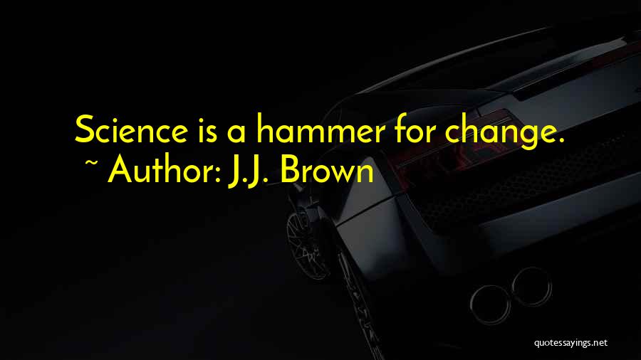 J.J. Brown Quotes: Science Is A Hammer For Change.