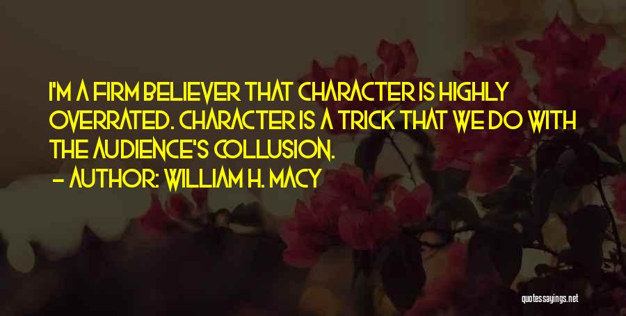William H. Macy Quotes: I'm A Firm Believer That Character Is Highly Overrated. Character Is A Trick That We Do With The Audience's Collusion.