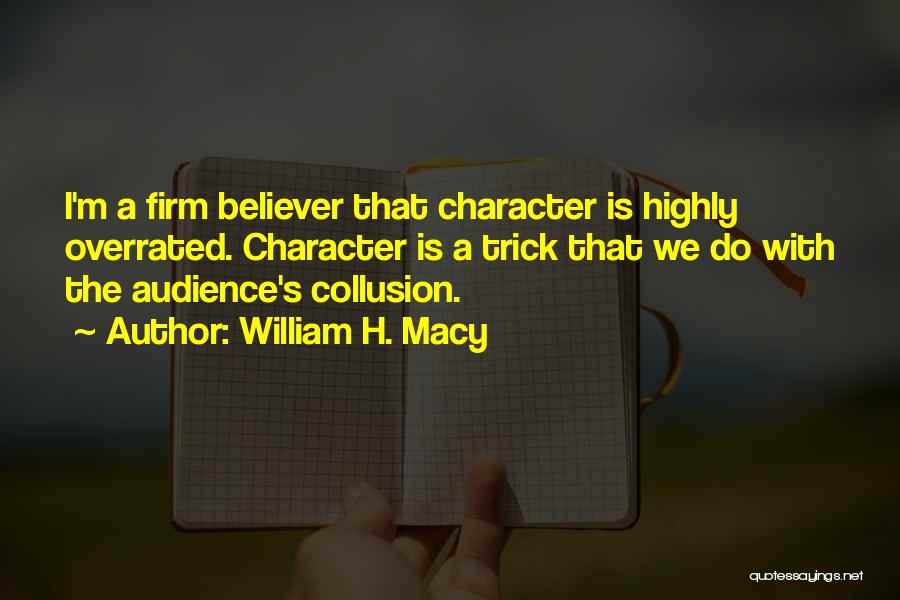 William H. Macy Quotes: I'm A Firm Believer That Character Is Highly Overrated. Character Is A Trick That We Do With The Audience's Collusion.