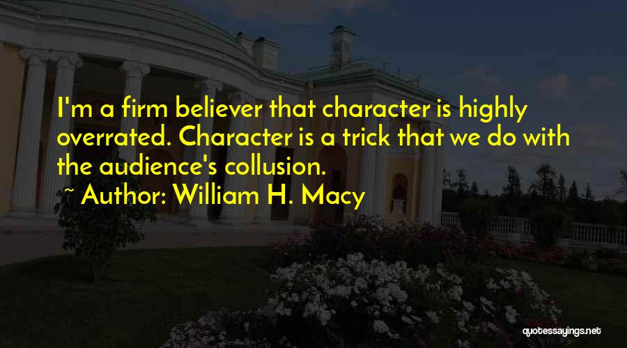 William H. Macy Quotes: I'm A Firm Believer That Character Is Highly Overrated. Character Is A Trick That We Do With The Audience's Collusion.