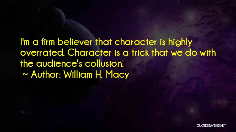 William H. Macy Quotes: I'm A Firm Believer That Character Is Highly Overrated. Character Is A Trick That We Do With The Audience's Collusion.