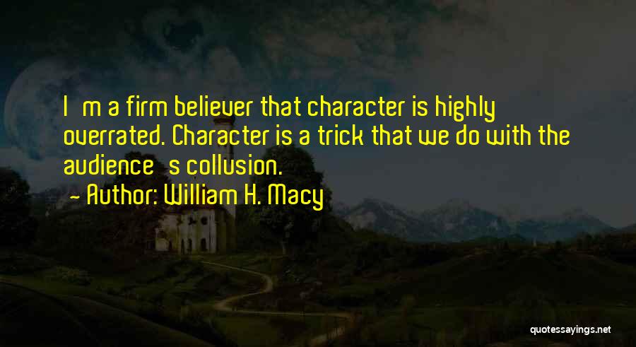 William H. Macy Quotes: I'm A Firm Believer That Character Is Highly Overrated. Character Is A Trick That We Do With The Audience's Collusion.