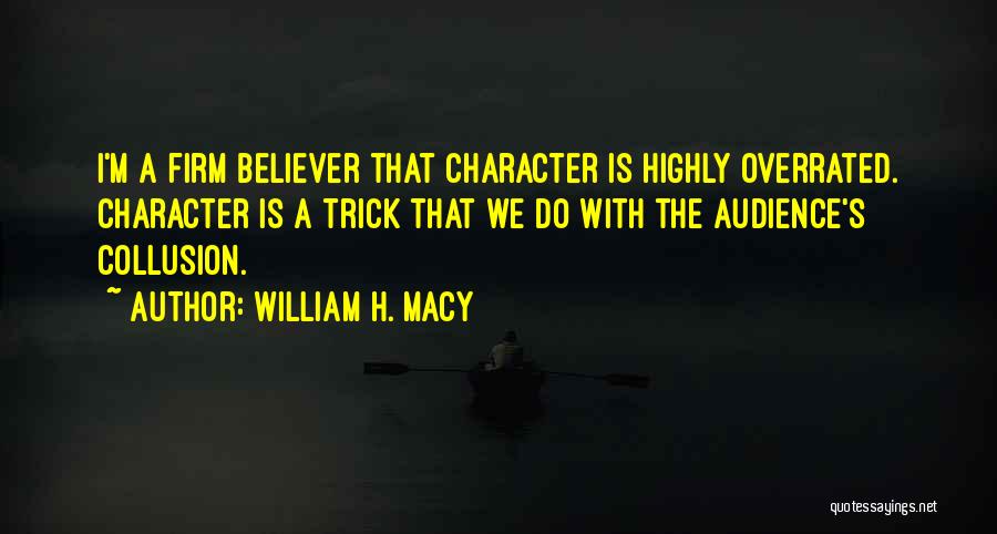 William H. Macy Quotes: I'm A Firm Believer That Character Is Highly Overrated. Character Is A Trick That We Do With The Audience's Collusion.