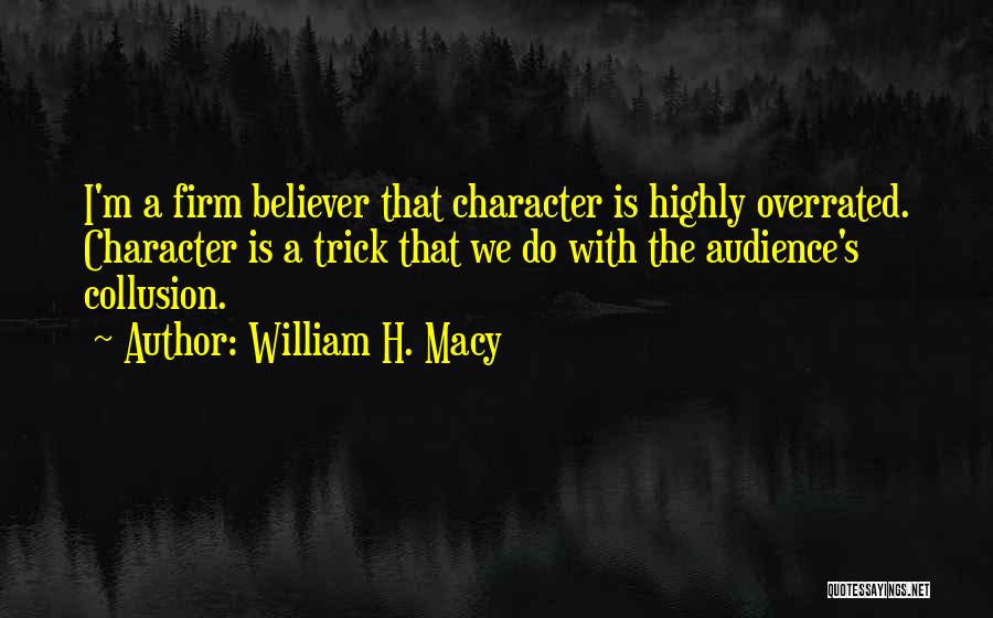 William H. Macy Quotes: I'm A Firm Believer That Character Is Highly Overrated. Character Is A Trick That We Do With The Audience's Collusion.