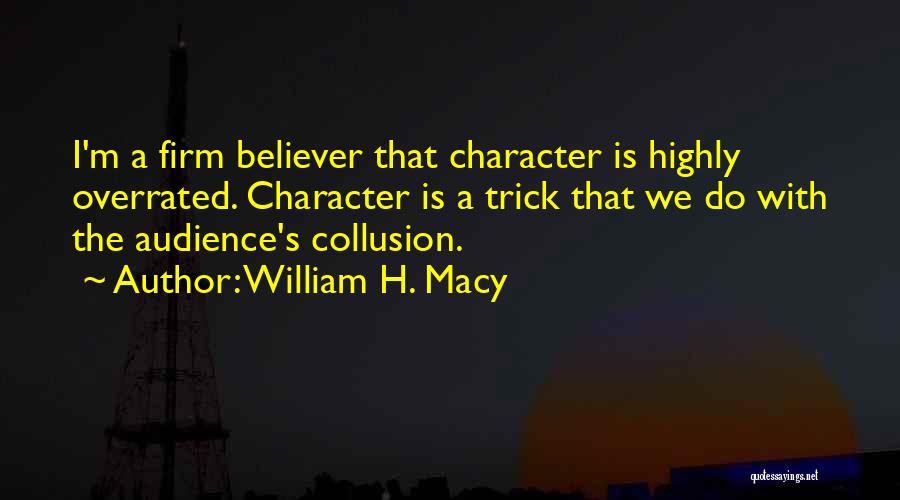 William H. Macy Quotes: I'm A Firm Believer That Character Is Highly Overrated. Character Is A Trick That We Do With The Audience's Collusion.