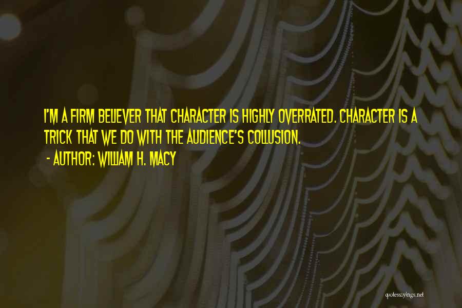 William H. Macy Quotes: I'm A Firm Believer That Character Is Highly Overrated. Character Is A Trick That We Do With The Audience's Collusion.