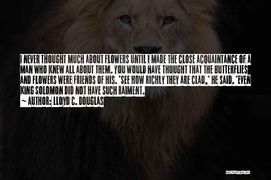 Lloyd C. Douglas Quotes: I Never Thought Much About Flowers Until I Made The Close Acquaintance Of A Man Who Knew All About Them.