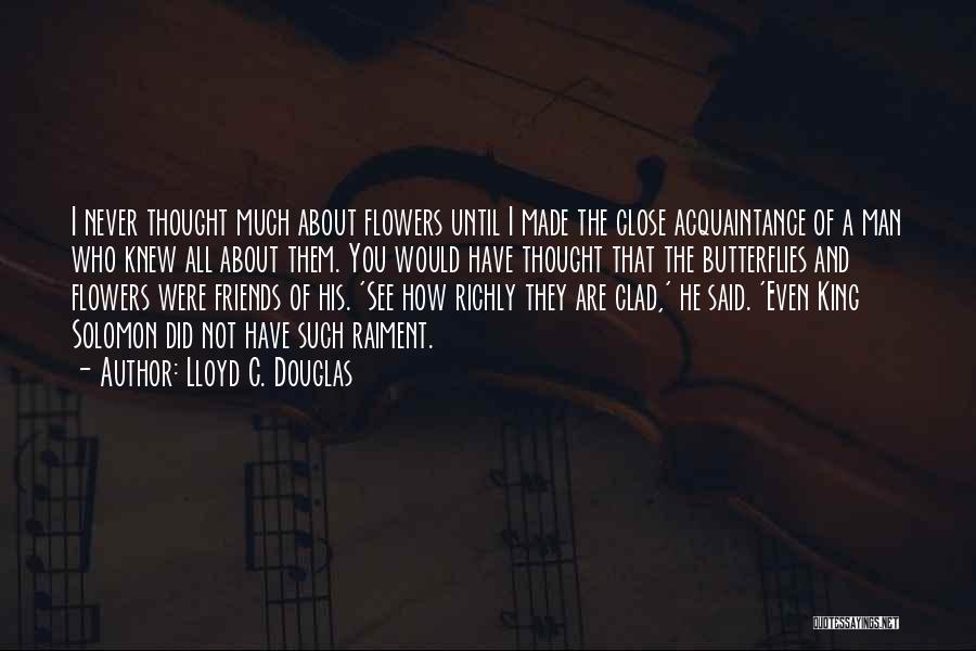 Lloyd C. Douglas Quotes: I Never Thought Much About Flowers Until I Made The Close Acquaintance Of A Man Who Knew All About Them.