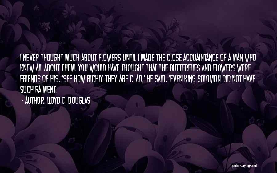 Lloyd C. Douglas Quotes: I Never Thought Much About Flowers Until I Made The Close Acquaintance Of A Man Who Knew All About Them.