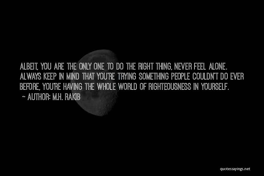 M.H. Rakib Quotes: Albeit, You Are The Only One To Do The Right Thing, Never Feel Alone. Always Keep In Mind That You're