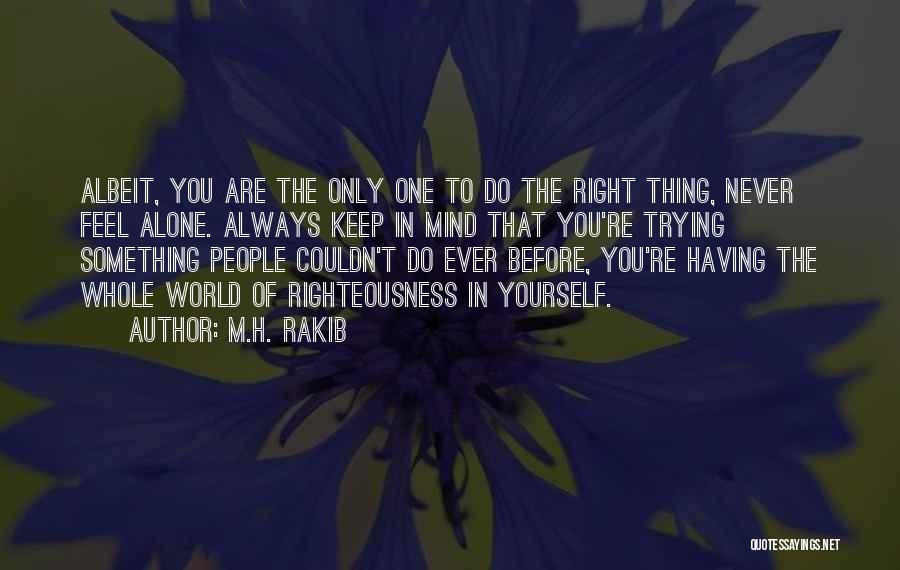 M.H. Rakib Quotes: Albeit, You Are The Only One To Do The Right Thing, Never Feel Alone. Always Keep In Mind That You're