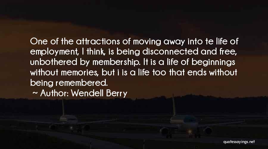 Wendell Berry Quotes: One Of The Attractions Of Moving Away Into Te Life Of Employment, I Think, Is Being Disconnected And Free, Unbothered