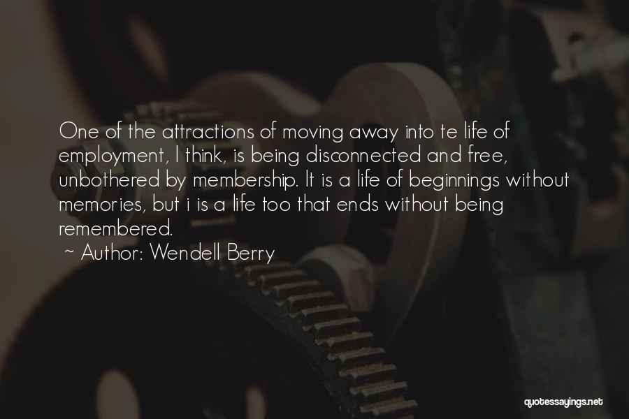 Wendell Berry Quotes: One Of The Attractions Of Moving Away Into Te Life Of Employment, I Think, Is Being Disconnected And Free, Unbothered