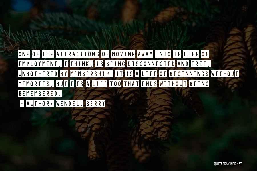 Wendell Berry Quotes: One Of The Attractions Of Moving Away Into Te Life Of Employment, I Think, Is Being Disconnected And Free, Unbothered