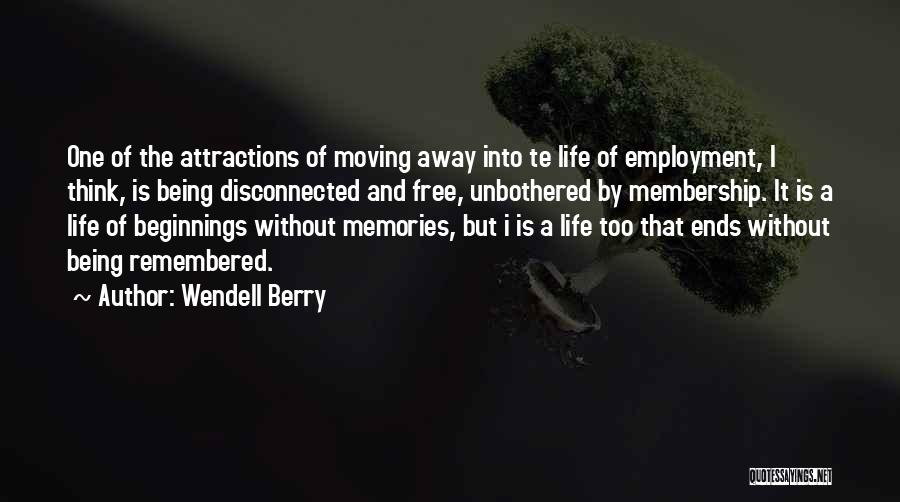Wendell Berry Quotes: One Of The Attractions Of Moving Away Into Te Life Of Employment, I Think, Is Being Disconnected And Free, Unbothered