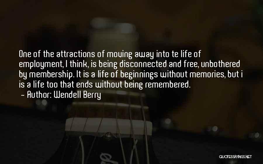 Wendell Berry Quotes: One Of The Attractions Of Moving Away Into Te Life Of Employment, I Think, Is Being Disconnected And Free, Unbothered