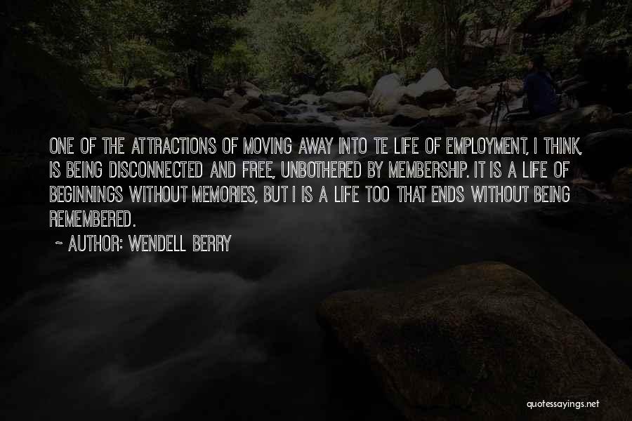 Wendell Berry Quotes: One Of The Attractions Of Moving Away Into Te Life Of Employment, I Think, Is Being Disconnected And Free, Unbothered