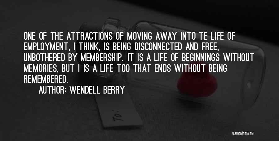 Wendell Berry Quotes: One Of The Attractions Of Moving Away Into Te Life Of Employment, I Think, Is Being Disconnected And Free, Unbothered