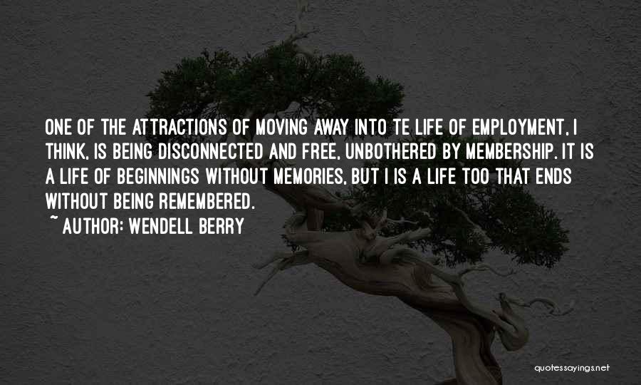 Wendell Berry Quotes: One Of The Attractions Of Moving Away Into Te Life Of Employment, I Think, Is Being Disconnected And Free, Unbothered