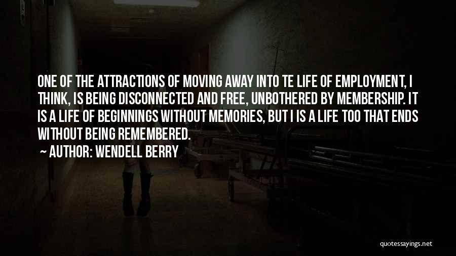 Wendell Berry Quotes: One Of The Attractions Of Moving Away Into Te Life Of Employment, I Think, Is Being Disconnected And Free, Unbothered
